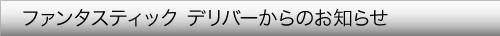ファンタスティック デリバーからのお知らせ